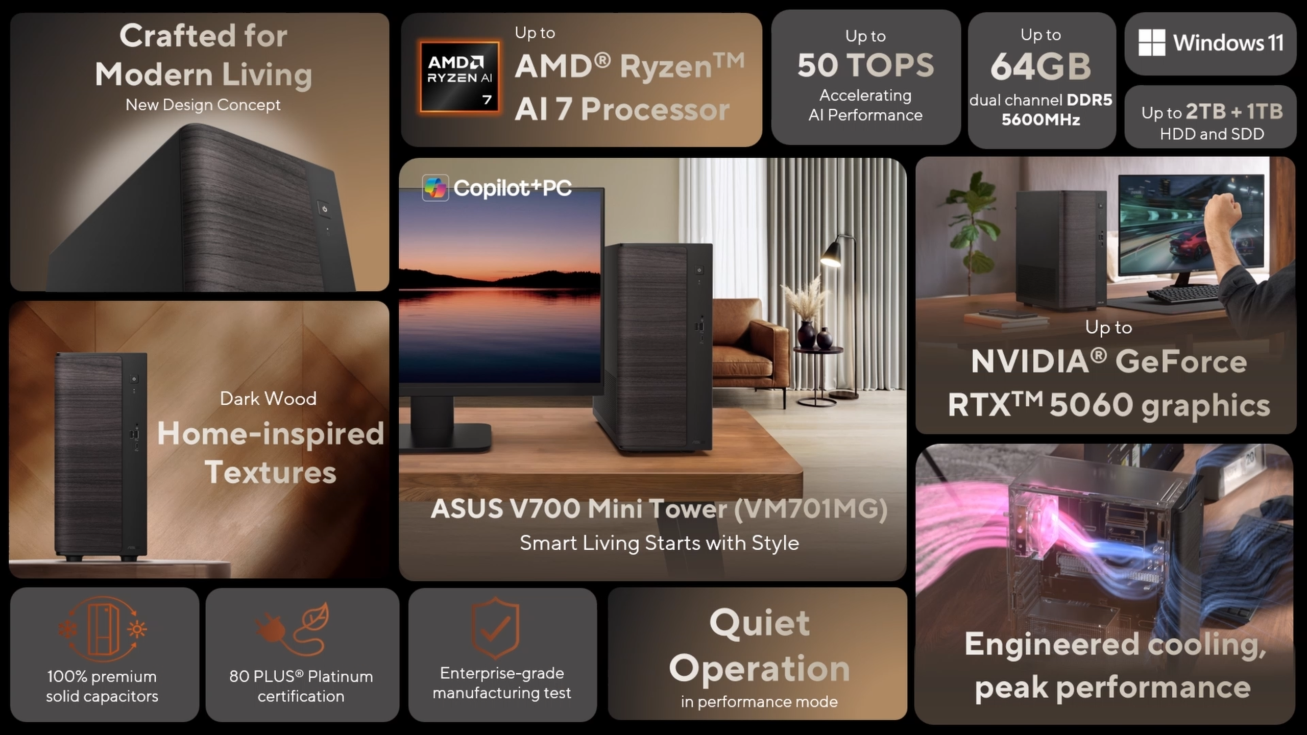 Το ASUS V700 Mini Tower (VM701MG) διαθέτει επεξεργαστή AMD Ryzen AI 7, γραφικά NVIDIA GeForce RTX 5060, έως και 64 GB διπλού καναλιού DDR5 5600 MHz RAM, 2 TB + 1 TB αποθήκευσης και έχει σχεδιαστεί για υφή με σκούρο ξύλο στο σπίτι.